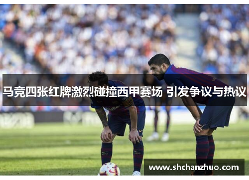 马竞四张红牌激烈碰撞西甲赛场 引发争议与热议