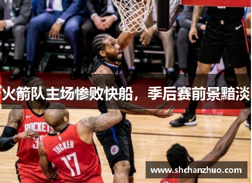 火箭队主场惨败快船，季后赛前景黯淡