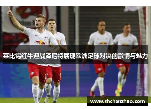 莱比锡红牛迎战泽尼特展现欧洲足球对决的激情与魅力